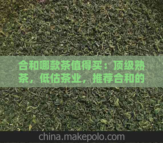 合和哪款茶值得买：顶级熟茶，低估茶业，推荐合和的茶