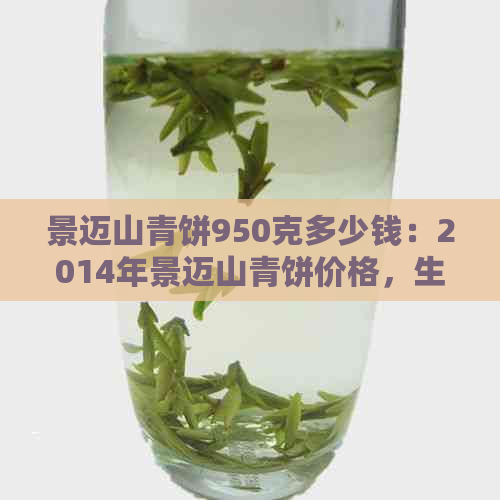 景迈山青饼950克多少钱：2014年景迈山青饼价格，生茶一饼多少钱？