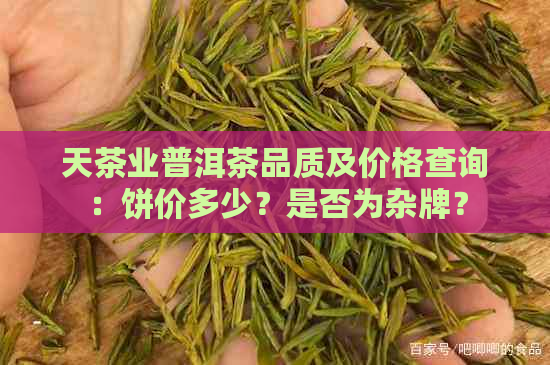 天茶业普洱茶品质及价格查询：饼价多少？是否为杂牌？