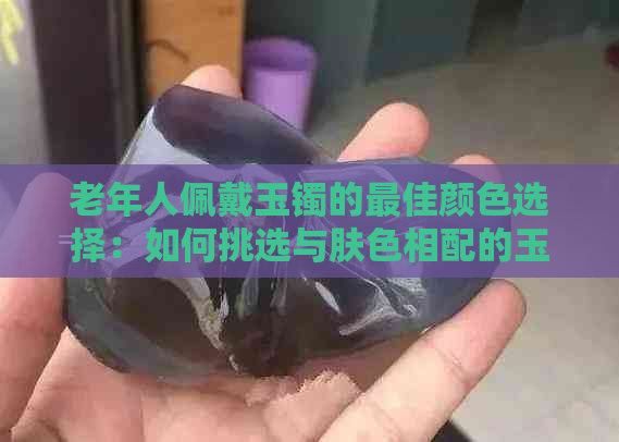 老年人佩戴玉镯的更佳颜色选择：如何挑选与肤色相配的玉镯？