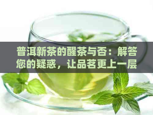 普洱新茶的醒茶与否：解答您的疑惑，让品茗更上一层楼