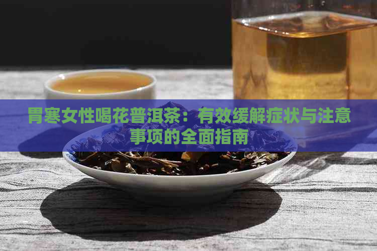 胃寒女性喝花普洱茶：有效缓解症状与注意事项的全面指南