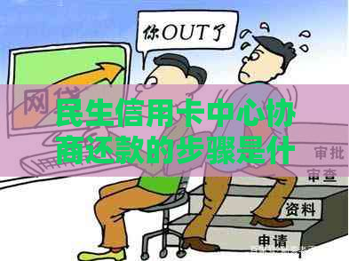 民生信用卡中心协商还款的步骤是什么