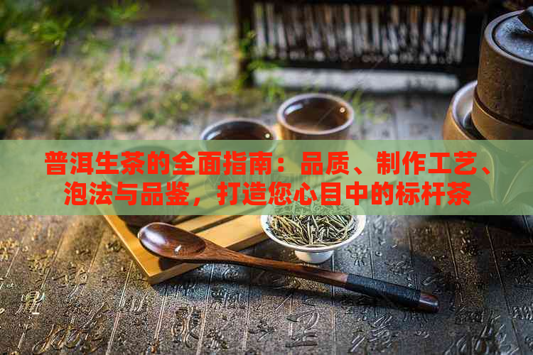 普洱生茶的全面指南：品质、制作工艺、泡法与品鉴，打造您心目中的标杆茶