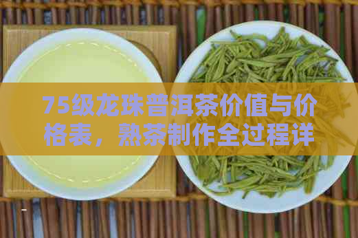 75级龙珠普洱茶价值与价格表，熟茶制作全过程详解