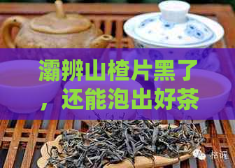 灞辨山楂片黑了，还能泡出好茶吗？