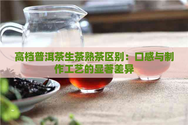 高档普洱茶生茶熟茶区别：口感与制作工艺的显著差异