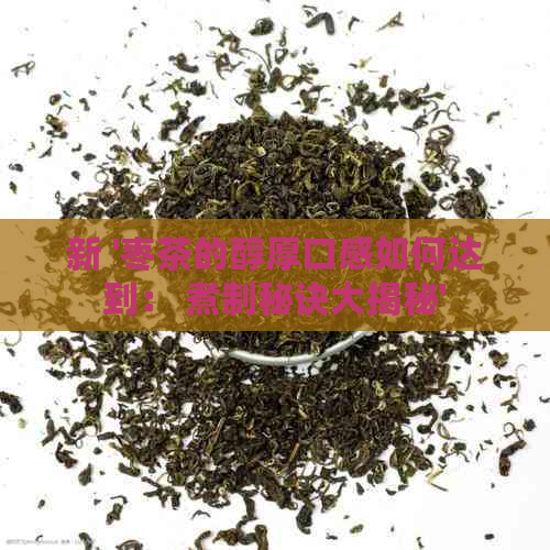 新 '枣茶的醇厚口感如何达到： 煮制秘诀大揭秘'