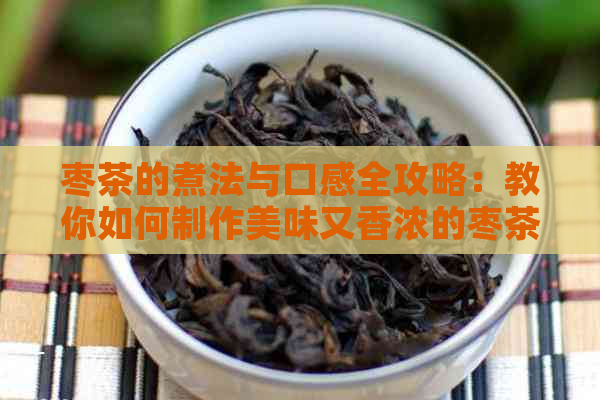 枣茶的煮法与口感全攻略：教你如何制作美味又香浓的枣茶