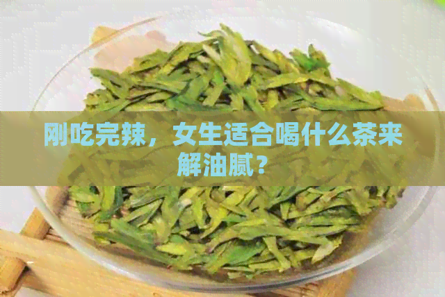 刚吃完辣，女生适合喝什么茶来解油腻？