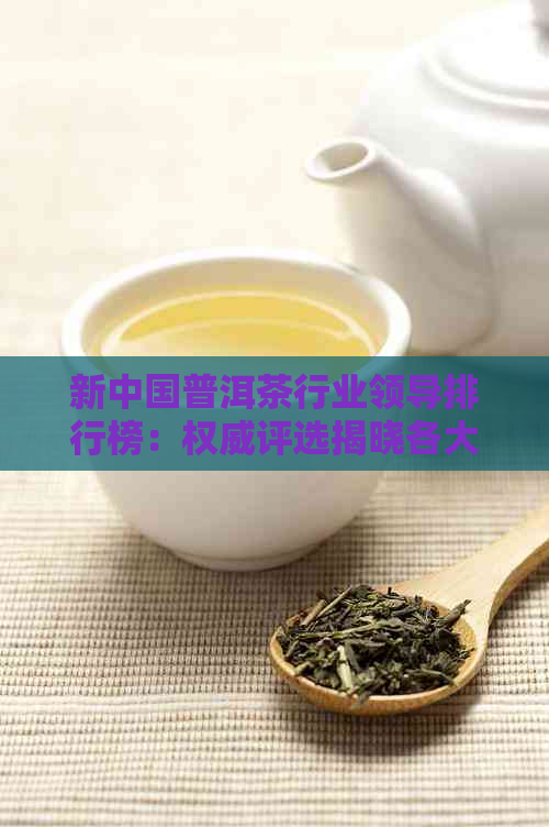 新中国普洱茶行业领导排行榜：权威评选揭晓各大茶品实力派