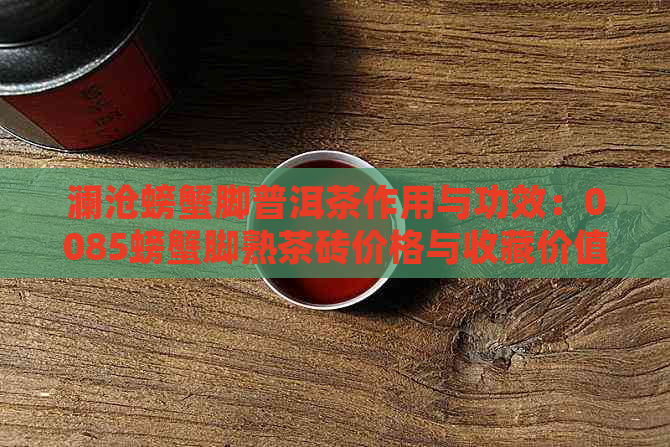 澜沧螃蟹脚普洱茶作用与功效：0085螃蟹脚熟茶砖价格与收藏价值详解