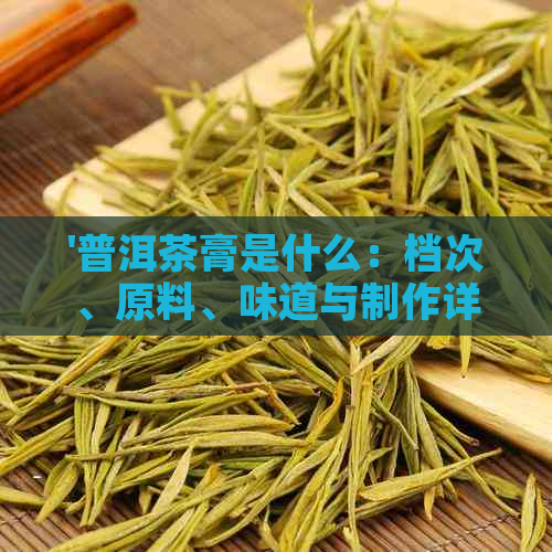 '普洱茶膏是什么：档次、原料、味道与制作详解'