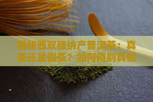 揭秘西双版纳产普洱茶：真茶还是假茶？如何辨别真假普洱茶？