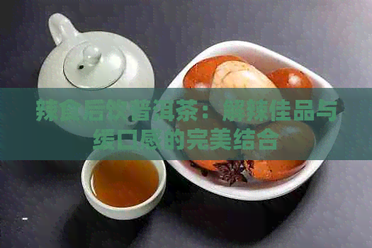 辣食后饮普洱茶：解辣佳品与缓口感的完美结合