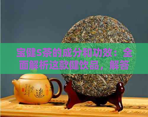 宝健S茶的成分和功效：全面解析这款健饮品，解答您的疑问