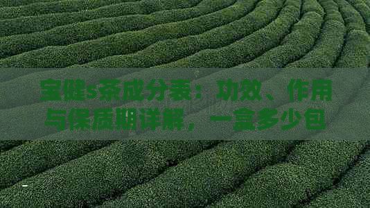 宝健s茶成分表：功效、作用与保质期详解，一盒多少包？寒性饮品吗？