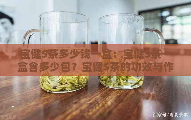 宝健S茶多少钱一盒：宝健S茶一盒含多少包？宝健S茶的功效与作用是什么？