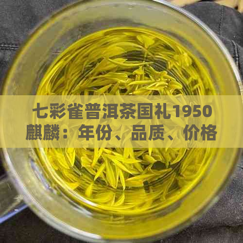 七彩雀普洱茶国礼1950麒麟：年份、品质、价格及鉴方法的详细介绍