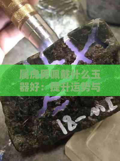 属虎男佩戴什么玉器好：提升运势与正能量的选择