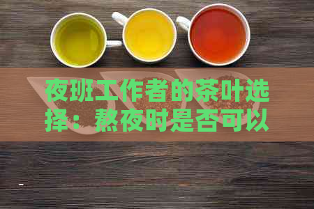 夜班工作者的茶叶选择：熬夜时是否可以享用茶水？