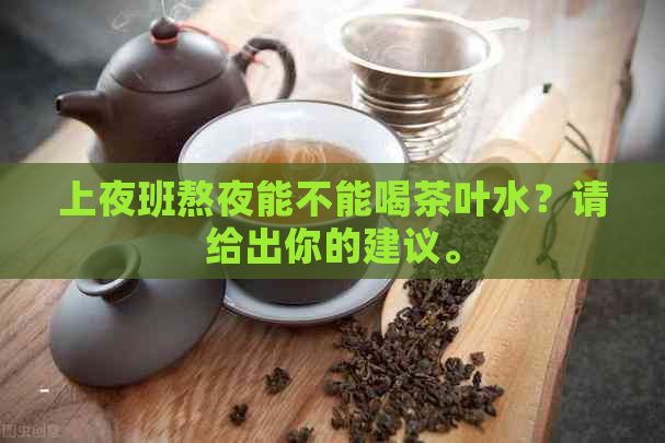 上夜班熬夜能不能喝茶叶水？请给出你的建议。