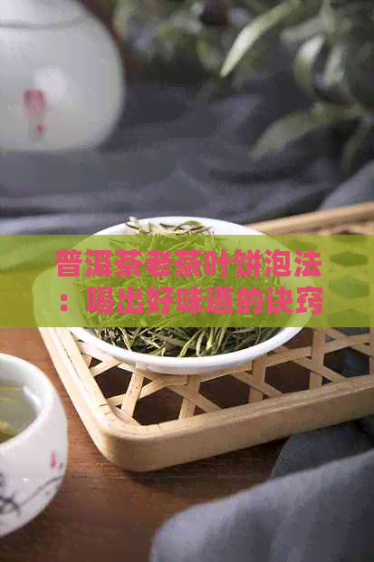 普洱茶老茶叶饼泡法：喝出好味道的诀窍