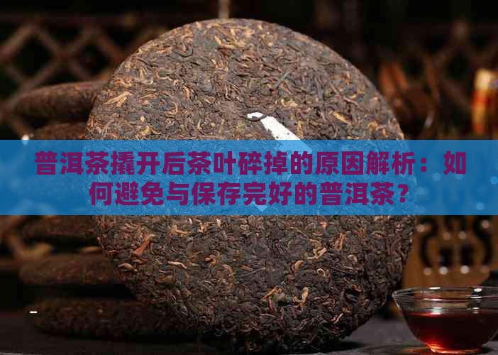 普洱茶撬开后茶叶碎掉的原因解析：如何避免与保存完好的普洱茶？