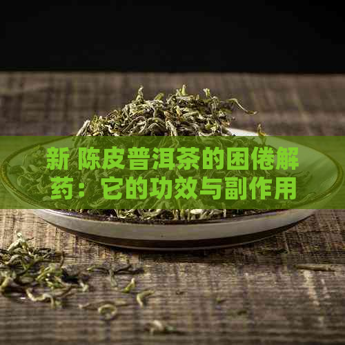 新 陈皮普洱茶的困倦解药：它的功效与副作用