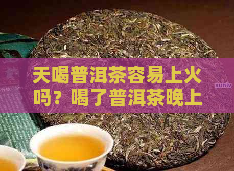 天喝普洱茶容易上火吗？喝了普洱茶晚上失眠吧。