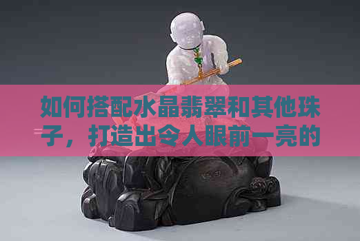 如何搭配水晶翡翠和其他珠子，打造出令人眼前一亮的首饰？