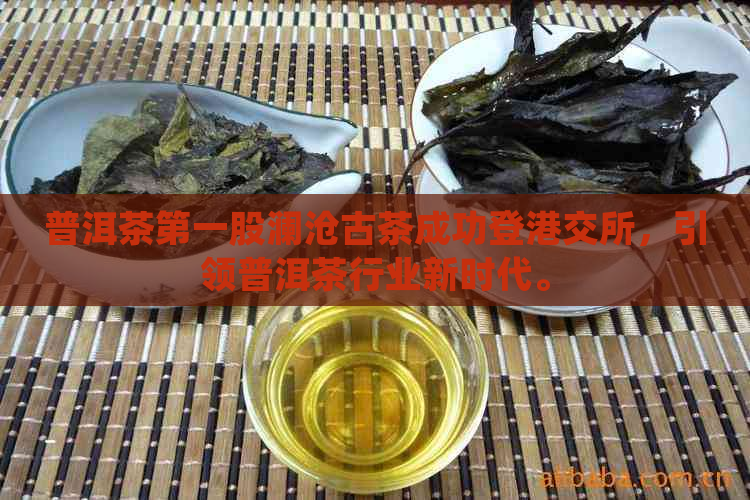 普洱茶之一股澜沧古茶成功登港交所，引领普洱茶行业新时代。