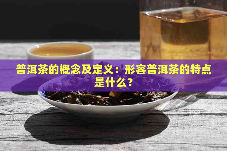 普洱茶的概念及定义：形容普洱茶的特点是什么？