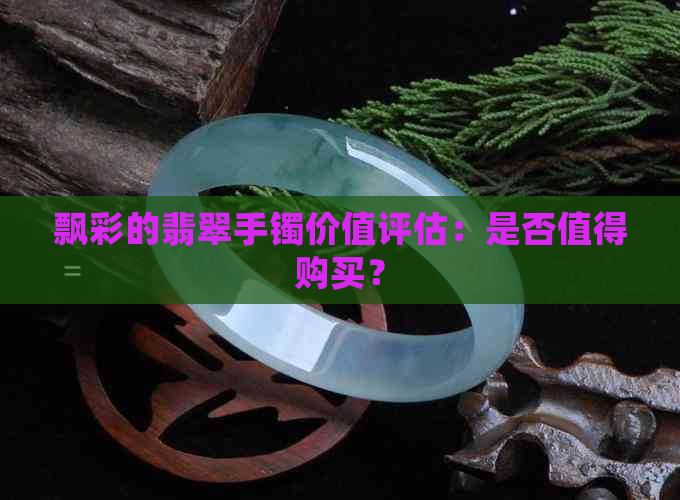 飘彩的翡翠手镯价值评估：是否值得购买？