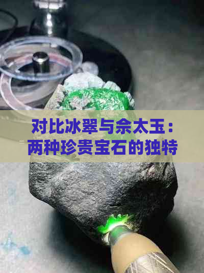 对比冰翠与佘太玉：两种珍贵宝石的独特魅力与选择困难