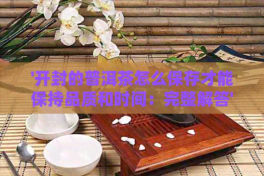 '开封的普洱茶怎么保存才能保持品质和时间：完整解答'