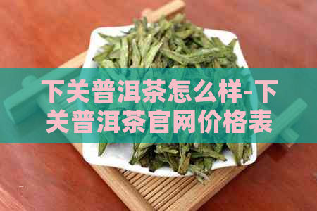 下关普洱茶怎么样-下关普洱茶官网价格表