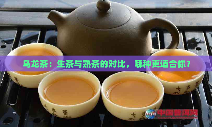 乌龙茶：生茶与熟茶的对比，哪种更适合你？