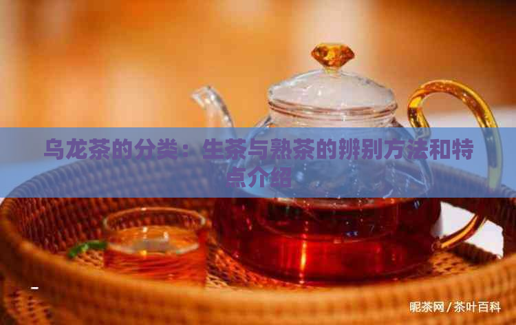 乌龙茶的分类：生茶与熟茶的辨别方法和特点介绍