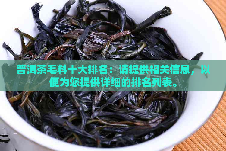 普洱茶毛料十大排名：请提供相关信息，以便为您提供详细的排名列表。