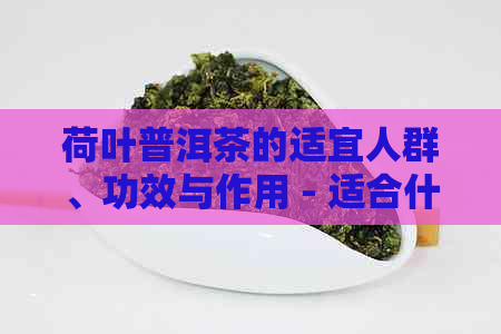 荷叶普洱茶的适宜人群、功效与作用 - 适合什么人喝？如何保健身体？