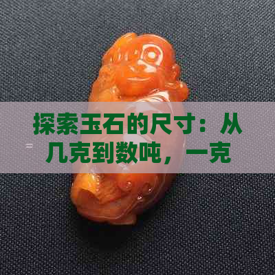 探索玉石的尺寸：从几克到数吨，一克玉石的大小如何确定？