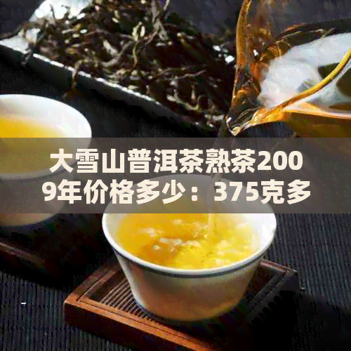 大雪山普洱茶熟茶2009年价格多少：375克多少钱，生茶新茶价格