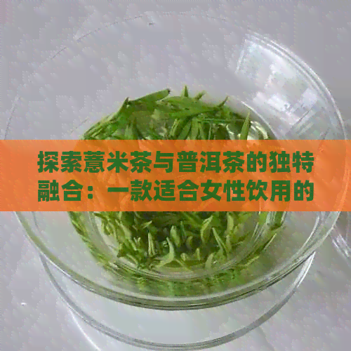 探索薏米茶与普洱茶的独特融合：一款适合女性饮用的健饮品