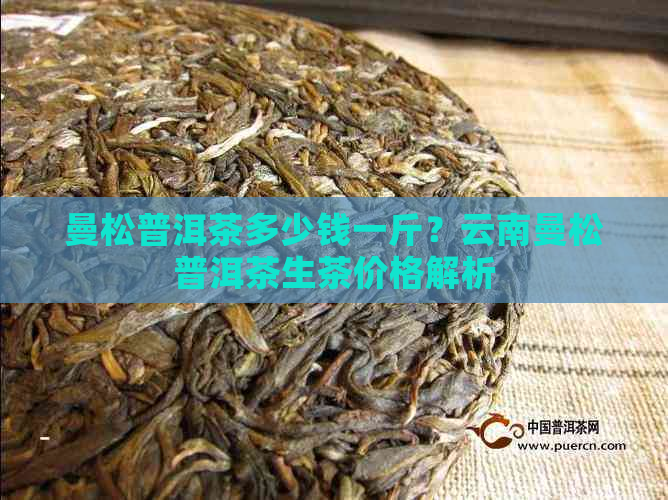 曼松普洱茶多少钱一斤？云南曼松普洱茶生茶价格解析