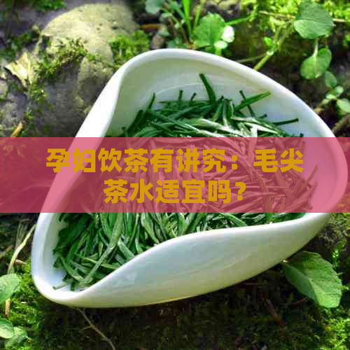 孕妇饮茶有讲究：毛尖茶水适宜吗？