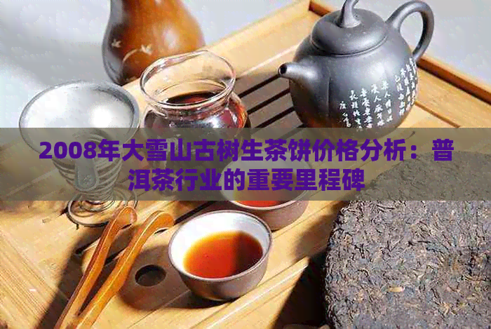 2008年大雪山古树生茶饼价格分析：普洱茶行业的重要里程碑