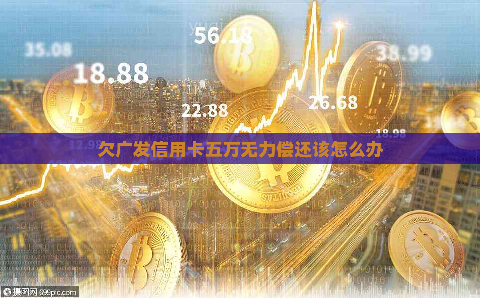 欠广发信用卡五万无力偿还该怎么办