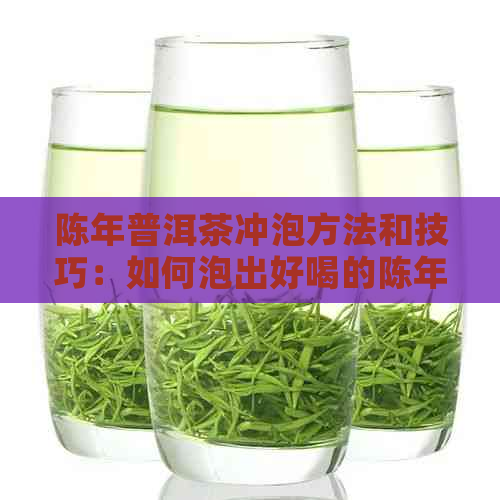 陈年普洱茶冲泡方法和技巧：如何泡出好喝的陈年普洱茶-陈年普洱茶怎么泡好喝