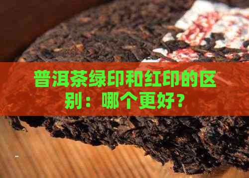 普洱茶绿印和红印的区别：哪个更好？